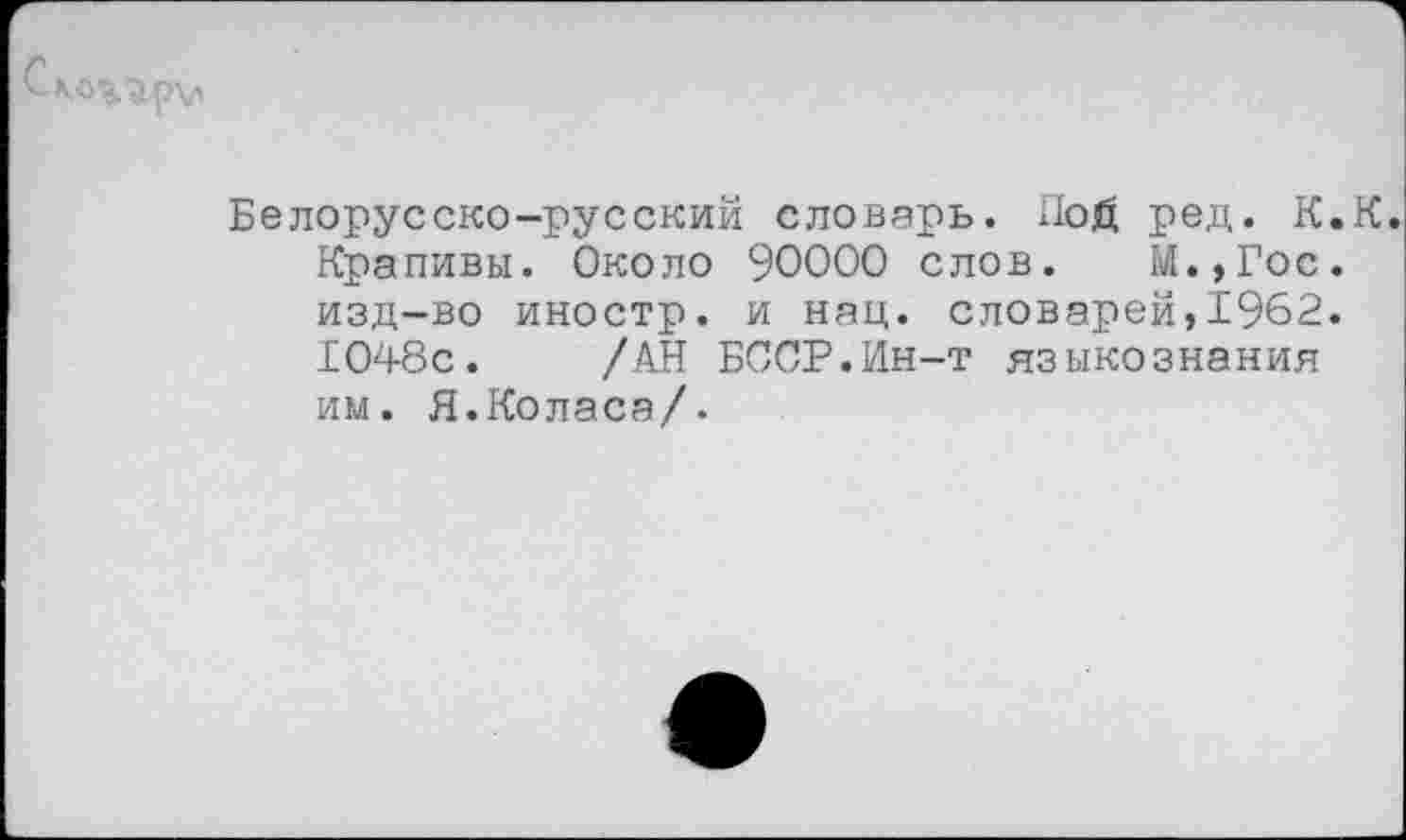 ﻿Белорусско-русский словарь. Пой ред. К.К. Крапивы. Около 90000 слов. М.,Гос. изд-во иностр, и нац. словарей,1962. 1048с. /АН БССР.Ин-т языкознания им. Я.Коласа/.